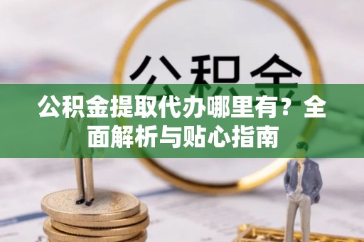 宝清公积金提取代办哪里有？全面解析与贴心指南