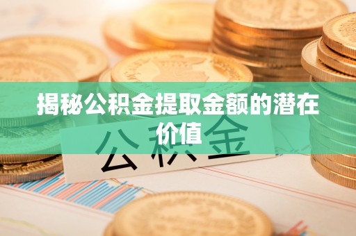 宝清揭秘公积金提取金额的潜在价值