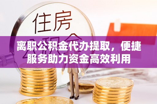 宝清离职公积金代办提取，便捷服务助力资金高效利用