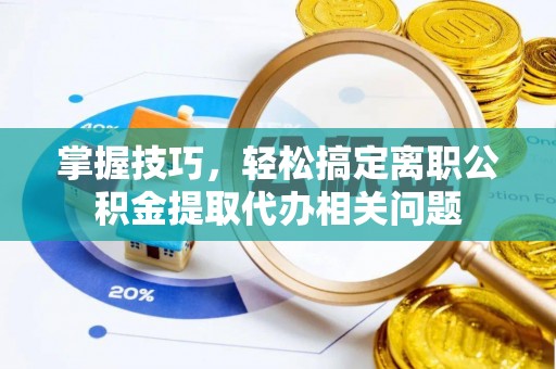 宝清掌握技巧，轻松搞定离职公积金提取代办相关问题
