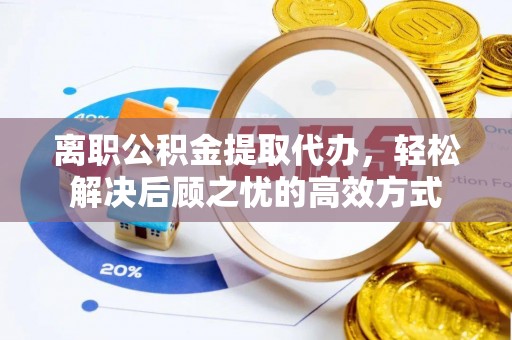 宝清离职公积金提取代办，轻松解决后顾之忧的高效方式