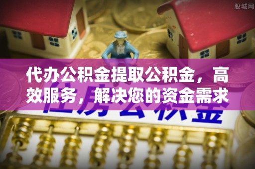 宝清代办公积金提取公积金，高效服务，解决您的资金需求