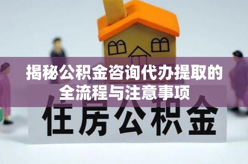 宝清揭秘公积金咨询代办提取的全流程与注意事项