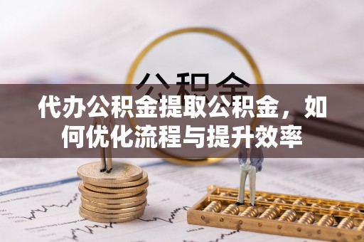 宝清代办公积金提取公积金，如何优化流程与提升效率