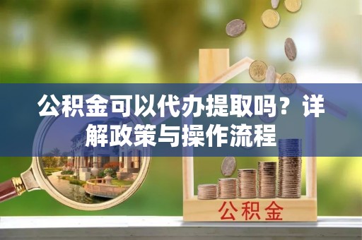 宝清公积金可以代办提取吗？详解政策与操作流程