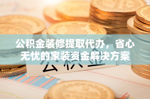 宝清公积金装修提取代办，省心无忧的家装资金解决方案