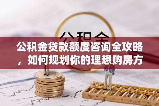 宝清公积金贷款额度咨询全攻略，如何规划你的理想购房方案