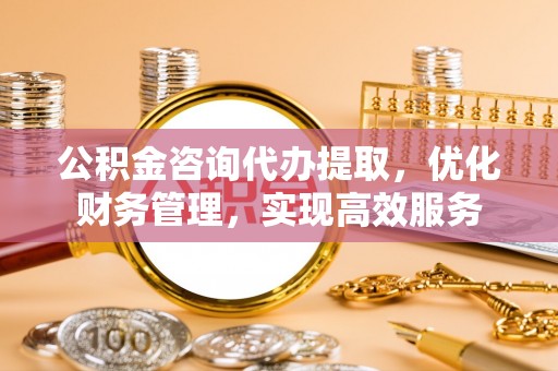 宝清公积金咨询代办提取，优化财务管理，实现高效服务