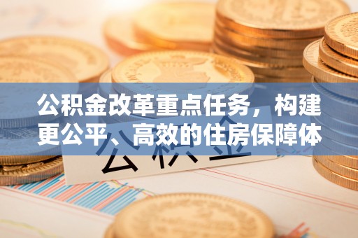 宝清公积金改革重点任务，构建更公平、高效的住房保障体系