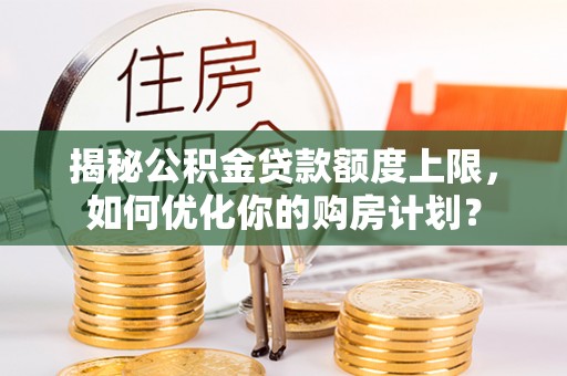 宝清揭秘公积金贷款额度上限，如何优化你的购房计划？