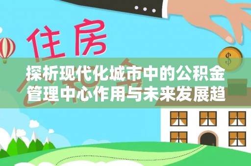 宝清探析现代化城市中的公积金管理中心作用与未来发展趋势