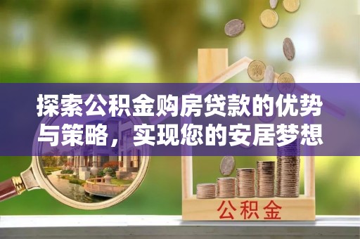 宝清探索公积金购房贷款的优势与策略，实现您的安居梦想