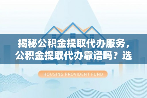 宝清揭秘公积金提取代办服务，公积金提取代办靠谱吗？选择需谨慎