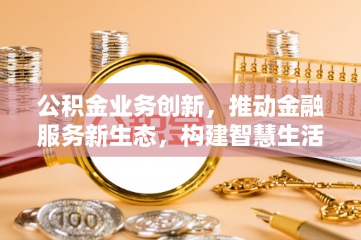 宝清公积金业务创新，推动金融服务新生态，构建智慧生活新未来