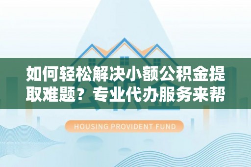 宝清如何轻松解决小额公积金提取难题？专业代办服务来帮忙