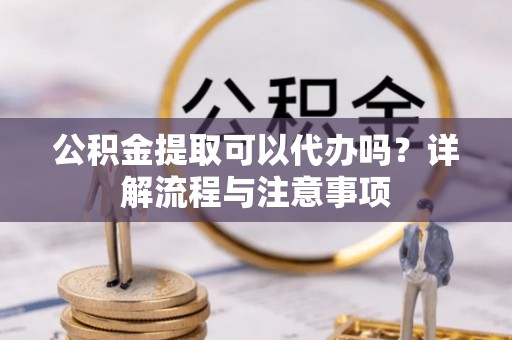 宝清公积金提取可以代办吗？详解流程与注意事项