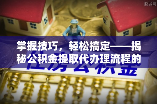 宝清掌握技巧，轻松搞定——揭秘公积金提取代办理流程的关键步骤