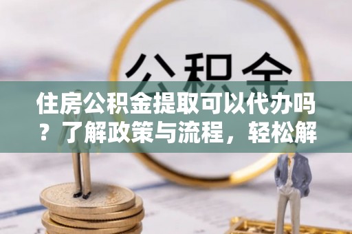宝清住房公积金提取可以代办吗？了解政策与流程，轻松解决疑惑
