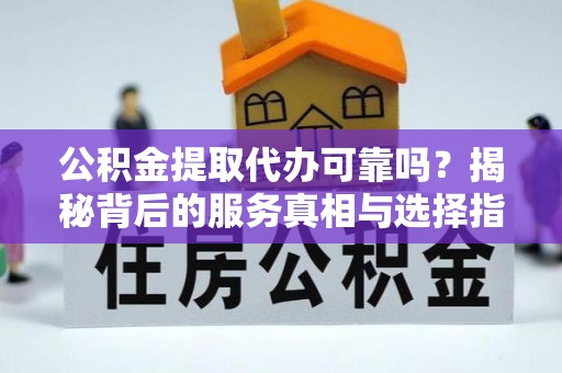 宝清公积金提取代办可靠吗？揭秘背后的服务真相与选择指南