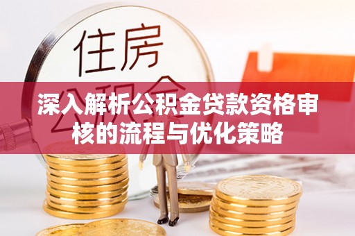 宝清深入解析公积金贷款资格审核的流程与优化策略