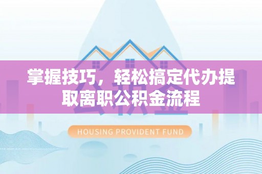 宝清掌握技巧，轻松搞定代办提取离职公积金流程