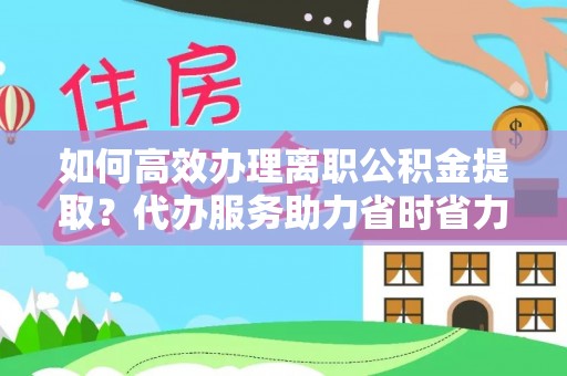 宝清如何高效办理离职公积金提取？代办服务助力省时省力