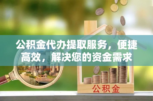 宝清公积金代办提取服务，便捷高效，解决您的资金需求