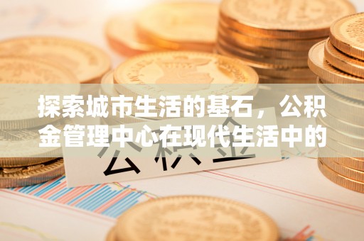 宝清探索城市生活的基石，公积金管理中心在现代生活中的重要角色