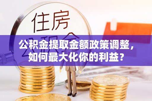 宝清公积金提取金额政策调整，如何最大化你的利益？