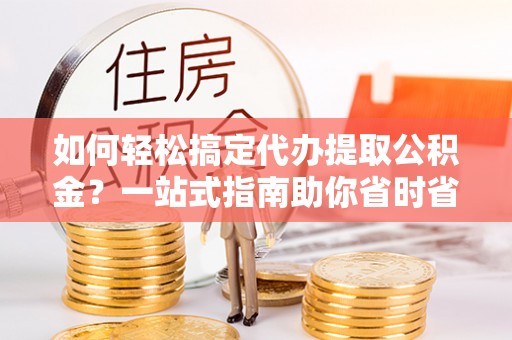 宝清如何轻松搞定代办提取公积金？一站式指南助你省时省心