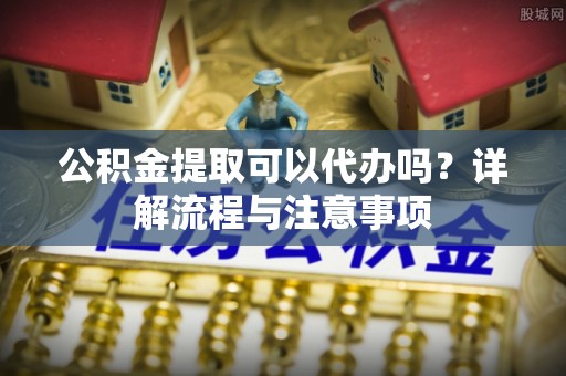 宝清公积金提取可以代办吗？详解流程与注意事项