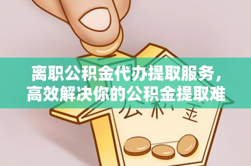 宝清离职公积金代办提取服务，高效解决你的公积金提取难题