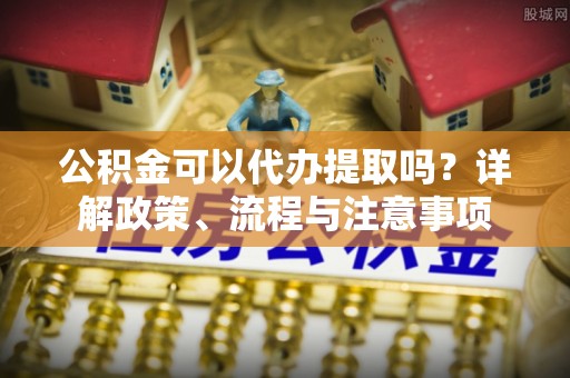 宝清公积金可以代办提取吗？详解政策、流程与注意事项