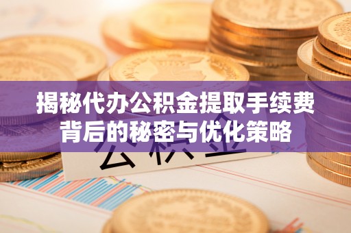 宝清揭秘代办公积金提取手续费背后的秘密与优化策略
