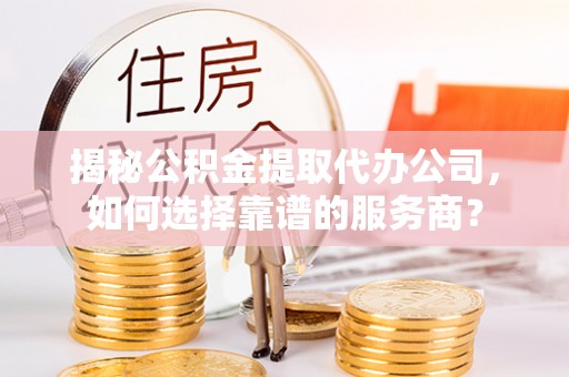 宝清揭秘公积金提取代办公司，如何选择靠谱的服务商？