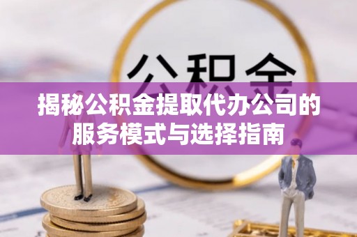 宝清揭秘公积金提取代办公司的服务模式与选择指南