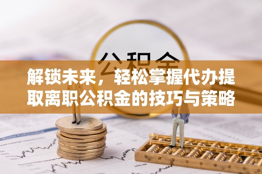 宝清解锁未来，轻松掌握代办提取离职公积金的技巧与策略
