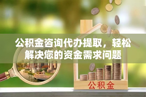 宝清公积金咨询代办提取，轻松解决您的资金需求问题