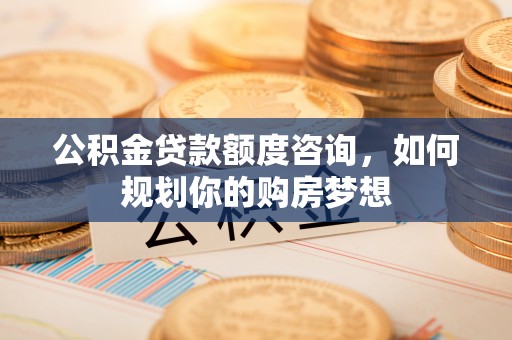 宝清公积金贷款额度咨询，如何规划你的购房梦想