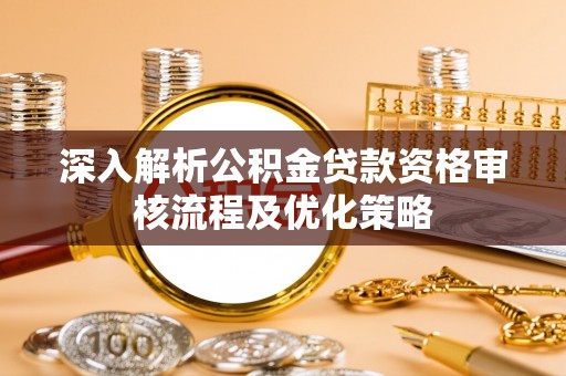 宝清深入解析公积金贷款资格审核流程及优化策略