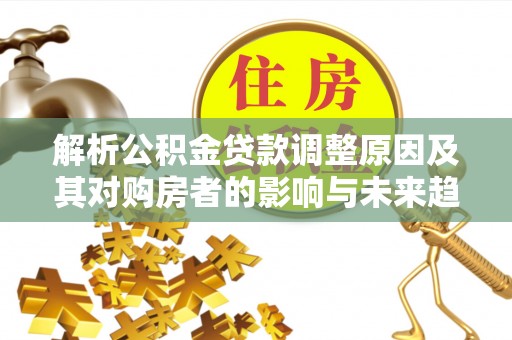 宝清解析公积金贷款调整原因及其对购房者的影响与未来趋势