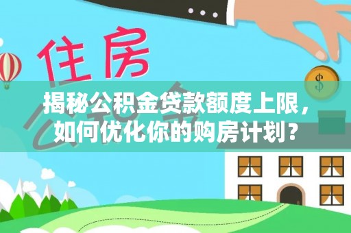 宝清揭秘公积金贷款额度上限，如何优化你的购房计划？