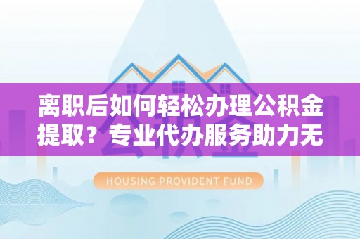 宝清离职后如何轻松办理公积金提取？专业代办服务助力无忧