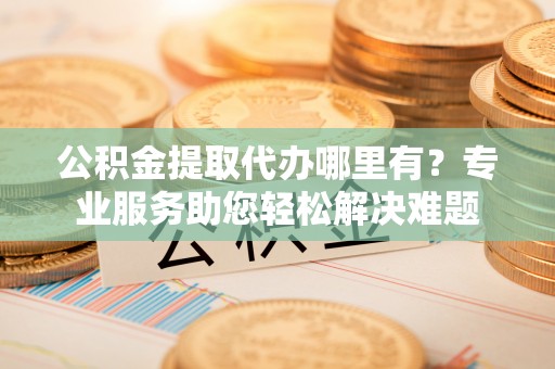 宝清公积金提取代办哪里有？专业服务助您轻松解决难题