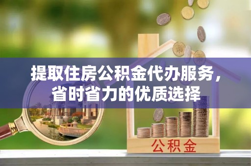宝清提取住房公积金代办服务，省时省力的优质选择
