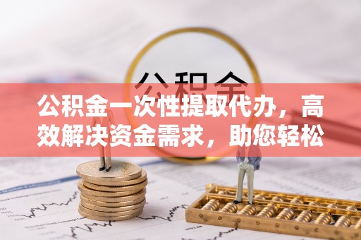 宝清公积金一次性提取代办，高效解决资金需求，助您轻松应对生活难题