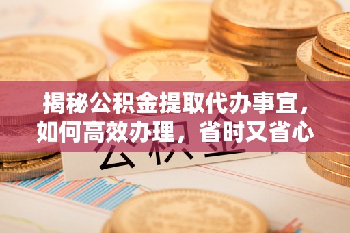 宝清揭秘公积金提取代办事宜，如何高效办理，省时又省心？