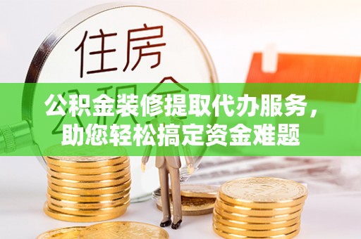 宝清公积金装修提取代办服务，助您轻松搞定资金难题