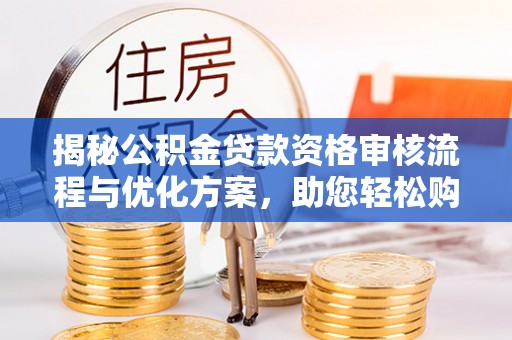 宝清揭秘公积金贷款资格审核流程与优化方案，助您轻松购房