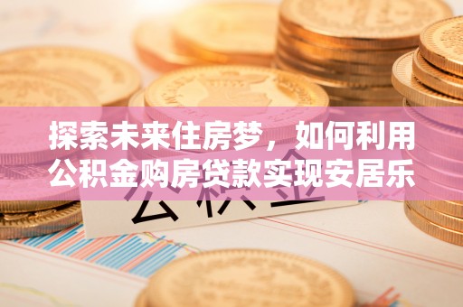 宝清探索未来住房梦，如何利用公积金购房贷款实现安居乐业